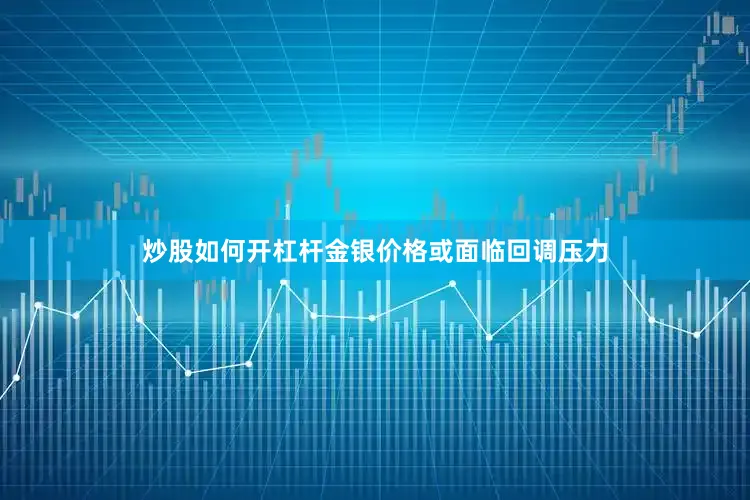炒股如何开杠杆金银价格或面临回调压力