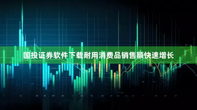 国投证券软件下载耐用消费品销售额快速增长
