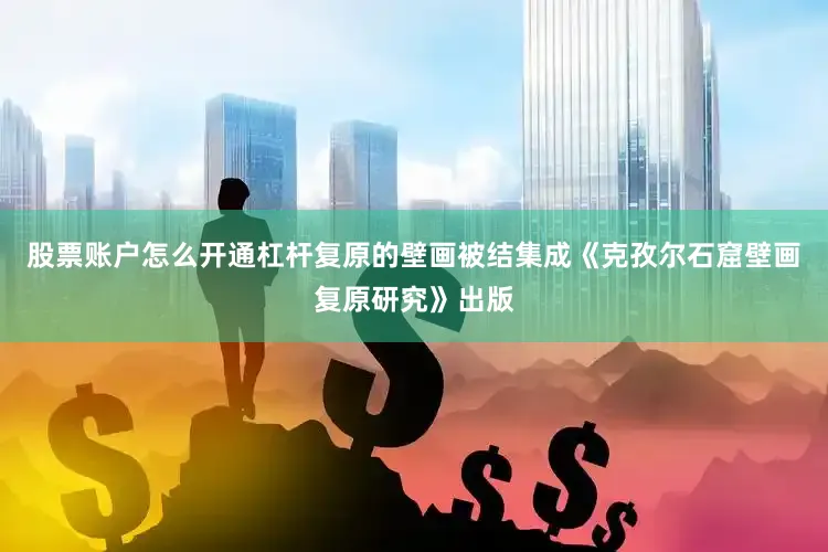 股票账户怎么开通杠杆复原的壁画被结集成《克孜尔石窟壁画复原研究》出版