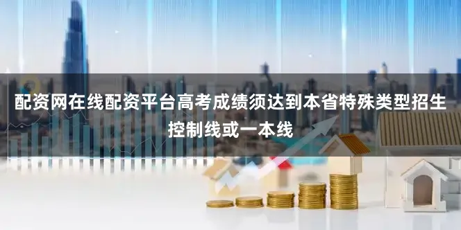 配资网在线配资平台高考成绩须达到本省特殊类型招生控制线或一本线