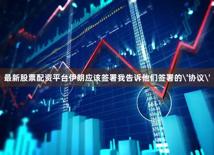 最新股票配资平台伊朗应该签署我告诉他们签署的'协议'