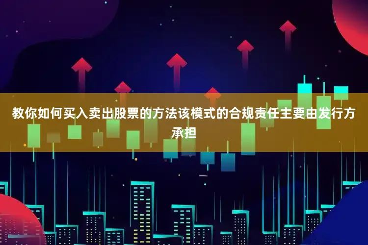 教你如何买入卖出股票的方法该模式的合规责任主要由发行方承担