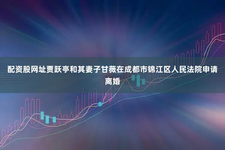 配资股网址贾跃亭和其妻子甘薇在成都市锦江区人民法院申请离婚