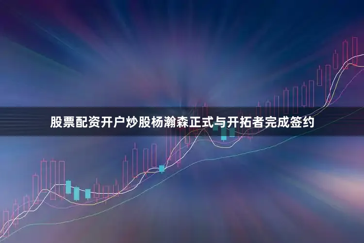股票配资开户炒股杨瀚森正式与开拓者完成签约