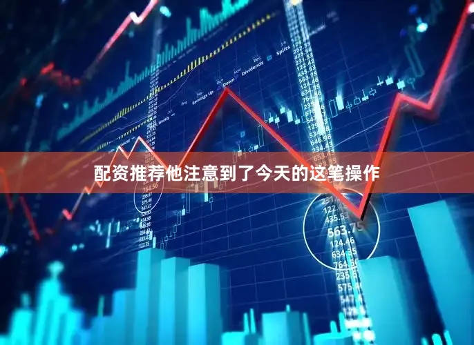 配资推荐他注意到了今天的这笔操作