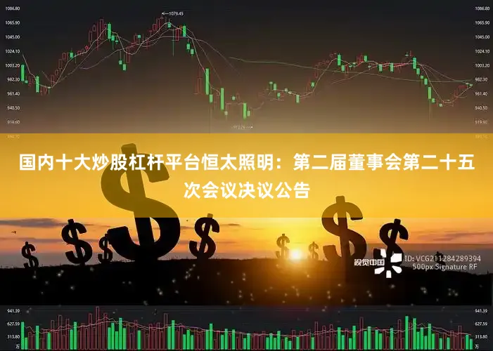 国内十大炒股杠杆平台恒太照明：第二届董事会第二十五次会议决议公告