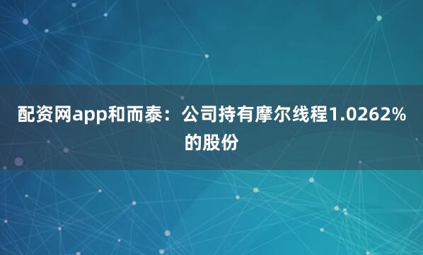 配资网app和而泰：公司持有摩尔线程1.0262%的股份