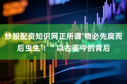 炒股配资知识网正所谓‘物必先腐而后虫生’！”以古鉴今的背后