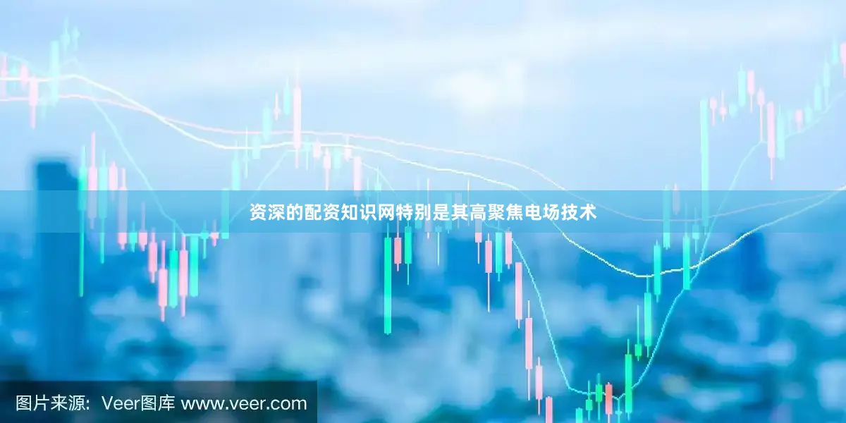 资深的配资知识网特别是其高聚焦电场技术