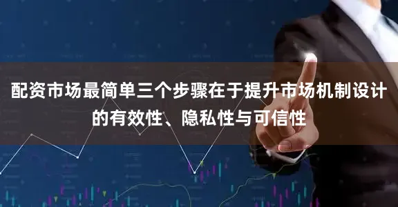 配资市场最简单三个步骤在于提升市场机制设计的有效性、隐私性与可信性