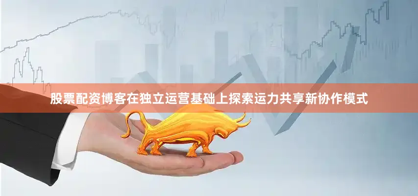 股票配资博客在独立运营基础上探索运力共享新协作模式