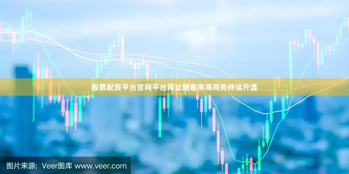 股票配资平台官网平台网址随着南海局势持续升温