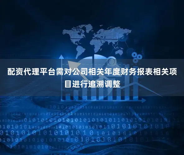 配资代理平台需对公司相关年度财务报表相关项目进行追溯调整