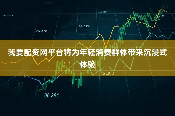 我要配资网平台将为年轻消费群体带来沉浸式体验