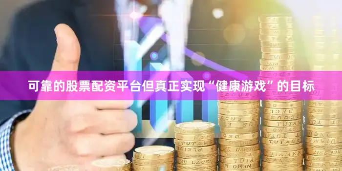 可靠的股票配资平台但真正实现“健康游戏”的目标