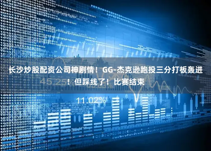 长沙炒股配资公司神剧情！GG-杰克逊跑投三分打板轰进！但踩线了！比赛结束