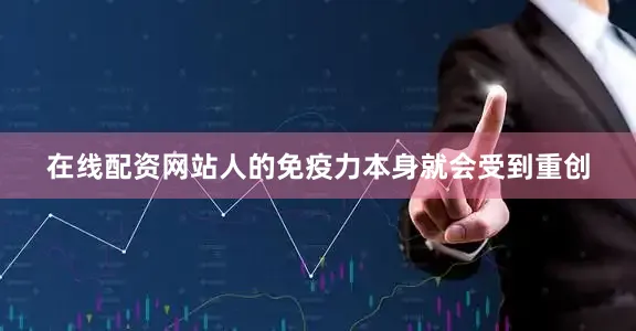 在线配资网站人的免疫力本身就会受到重创