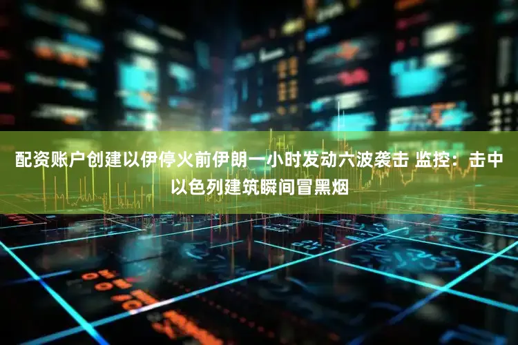 配资账户创建以伊停火前伊朗一小时发动六波袭击 监控：击中以色列建筑瞬间冒黑烟