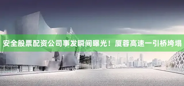 安全股票配资公司事发瞬间曝光！厦蓉高速一引桥垮塌
