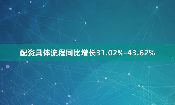 配资具体流程同比增长31.02%-43.62%