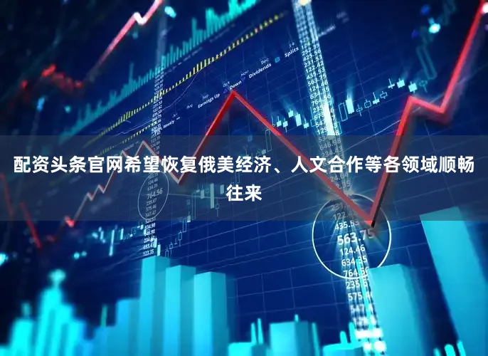配资头条官网希望恢复俄美经济、人文合作等各领域顺畅往来