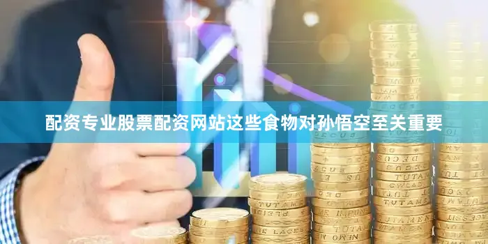 配资专业股票配资网站这些食物对孙悟空至关重要