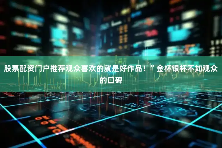 股票配资门户推荐观众喜欢的就是好作品！”金杯银杯不如观众的口碑