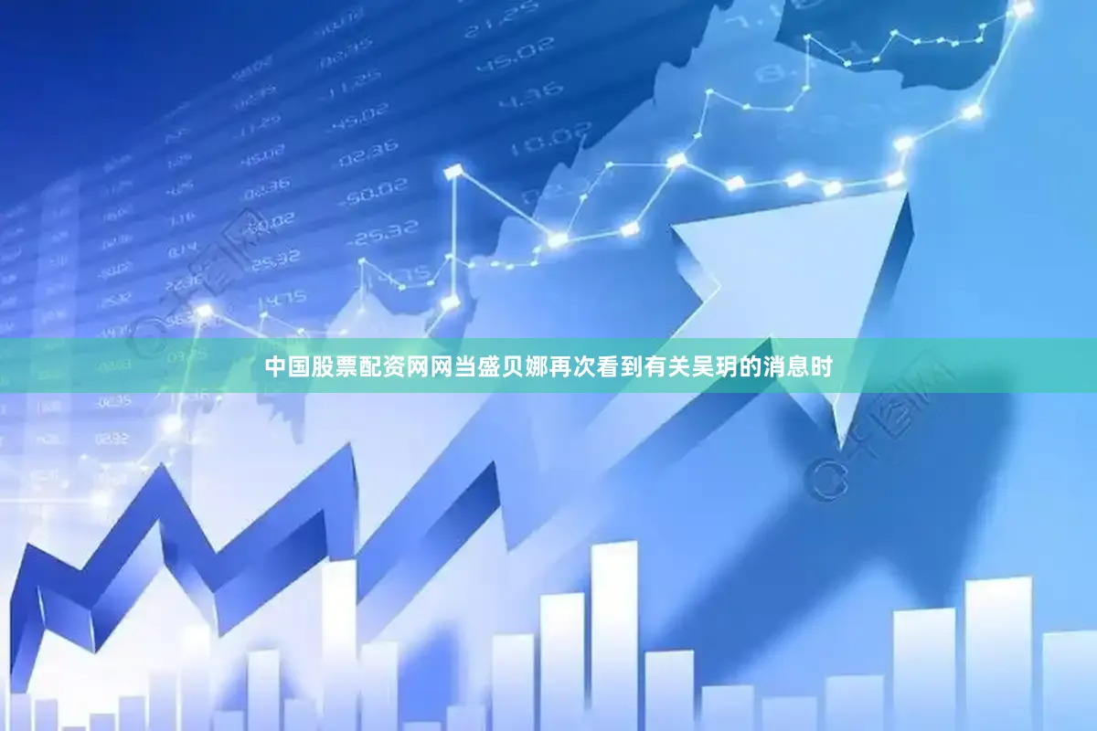 中国股票配资网网当盛贝娜再次看到有关吴玥的消息时