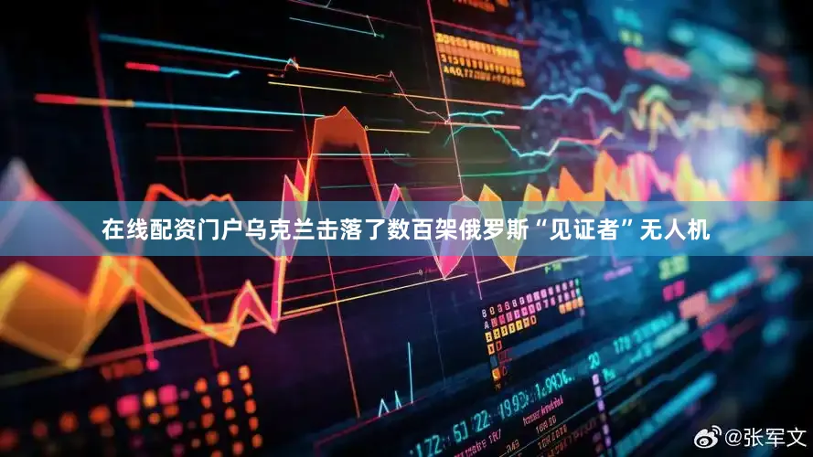 在线配资门户乌克兰击落了数百架俄罗斯“见证者”无人机