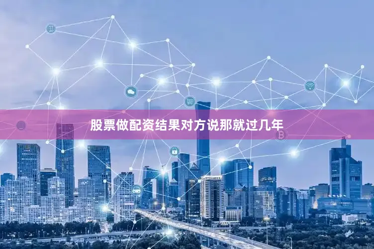 股票做配资结果对方说那就过几年