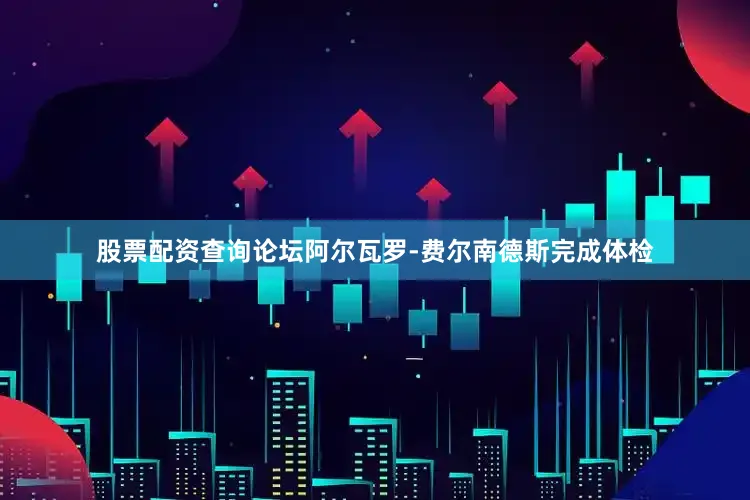 股票配资查询论坛阿尔瓦罗-费尔南德斯完成体检