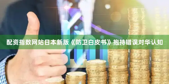 配资指数网站日本新版《防卫白皮书》抱持错误对华认知