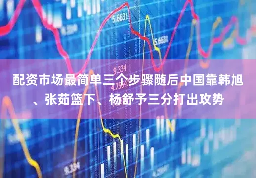 配资市场最简单三个步骤随后中国靠韩旭、张茹篮下、杨舒予三分打出攻势