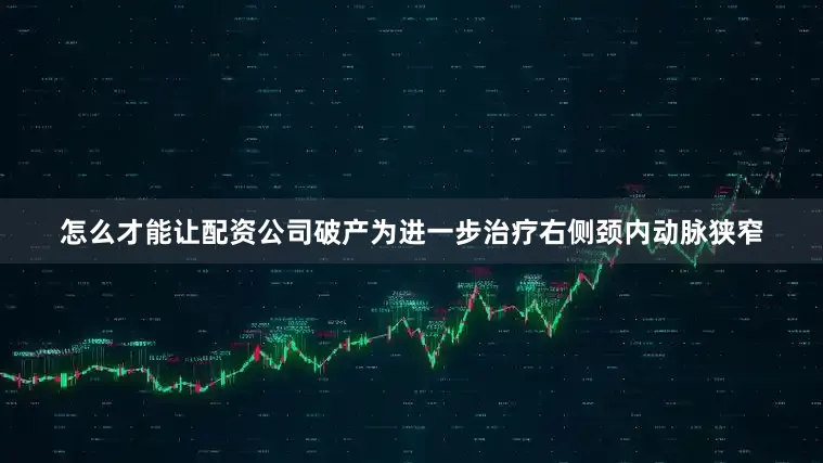 怎么才能让配资公司破产为进一步治疗右侧颈内动脉狭窄