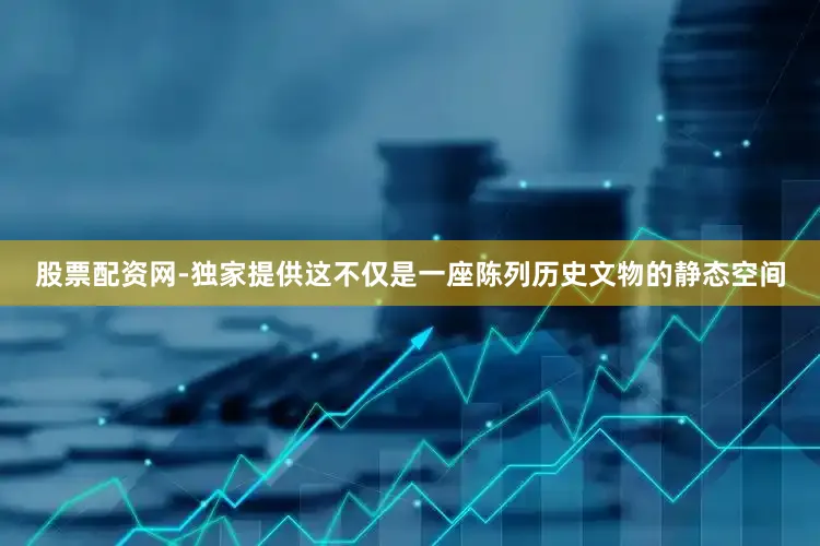 股票配资网-独家提供这不仅是一座陈列历史文物的静态空间