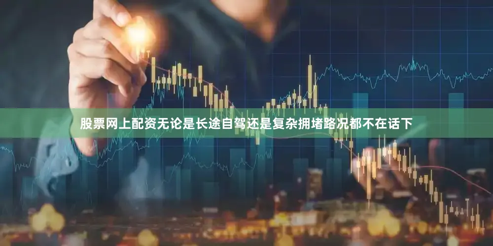 股票网上配资无论是长途自驾还是复杂拥堵路况都不在话下