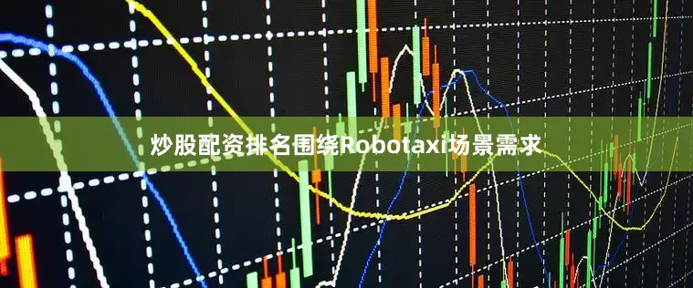 炒股配资排名围绕Robotaxi场景需求