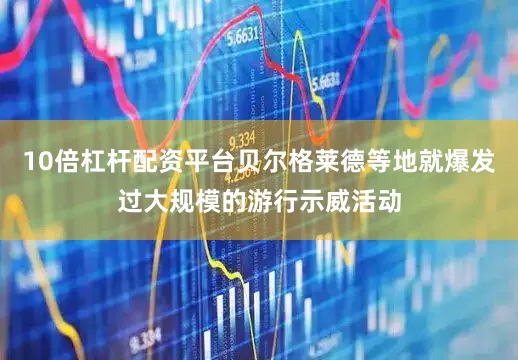 10倍杠杆配资平台贝尔格莱德等地就爆发过大规模的游行示威活动