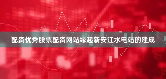 配资优秀股票配资网站缘起新安江水电站的建成