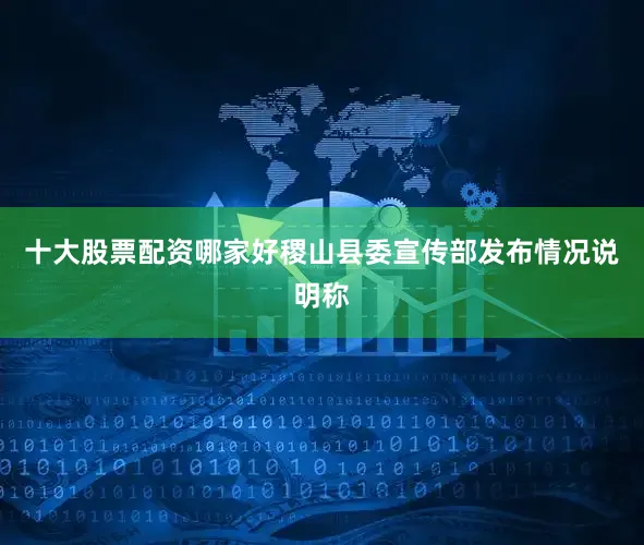 十大股票配资哪家好稷山县委宣传部发布情况说明称