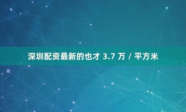 深圳配资最新的也才 3.7 万 / 平方米