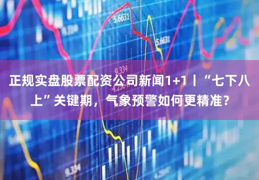 正规实盘股票配资公司新闻1+1丨“七下八上”关键期，气象预警如何更精准？