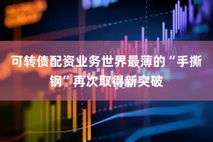 可转债配资业务世界最薄的“手撕钢”再次取得新突破