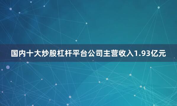 国内十大炒股杠杆平台公司主营收入1.93亿元