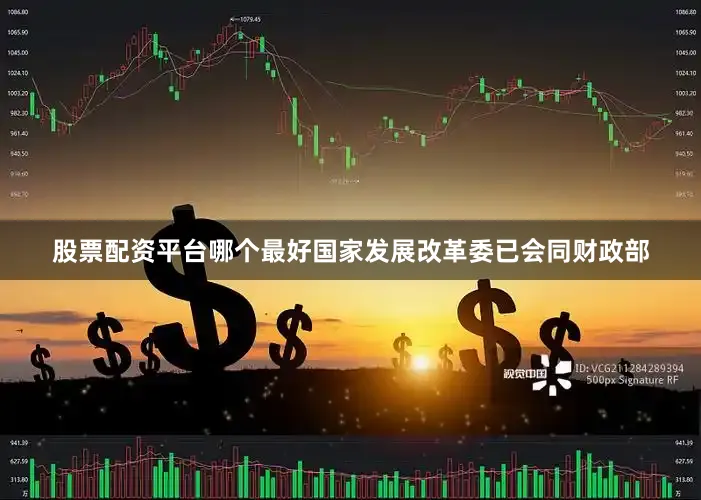 股票配资平台哪个最好国家发展改革委已会同财政部