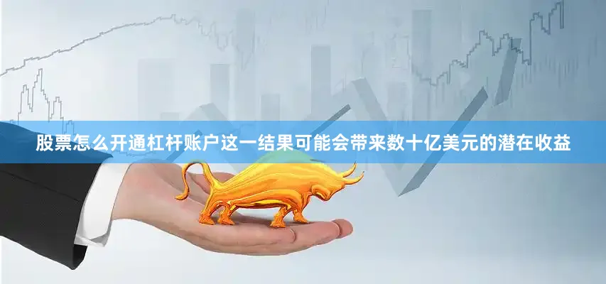 股票怎么开通杠杆账户这一结果可能会带来数十亿美元的潜在收益