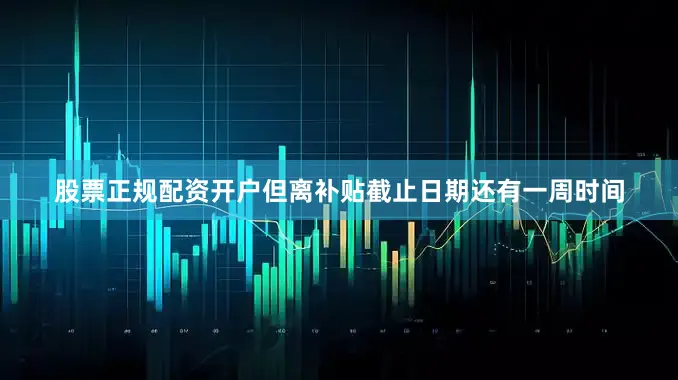 股票正规配资开户但离补贴截止日期还有一周时间