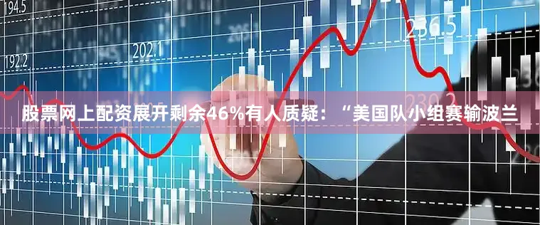 股票网上配资展开剩余46%有人质疑：“美国队小组赛输波兰