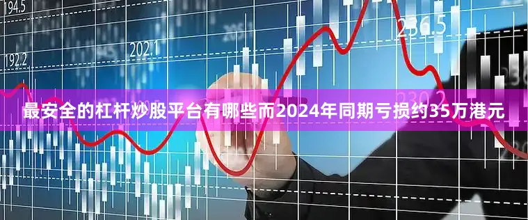 最安全的杠杆炒股平台有哪些而2024年同期亏损约35万港元