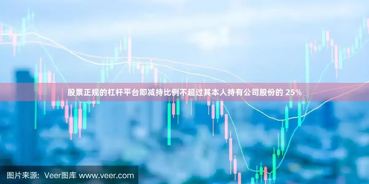 股票正规的杠杆平台即减持比例不超过其本人持有公司股份的 25%